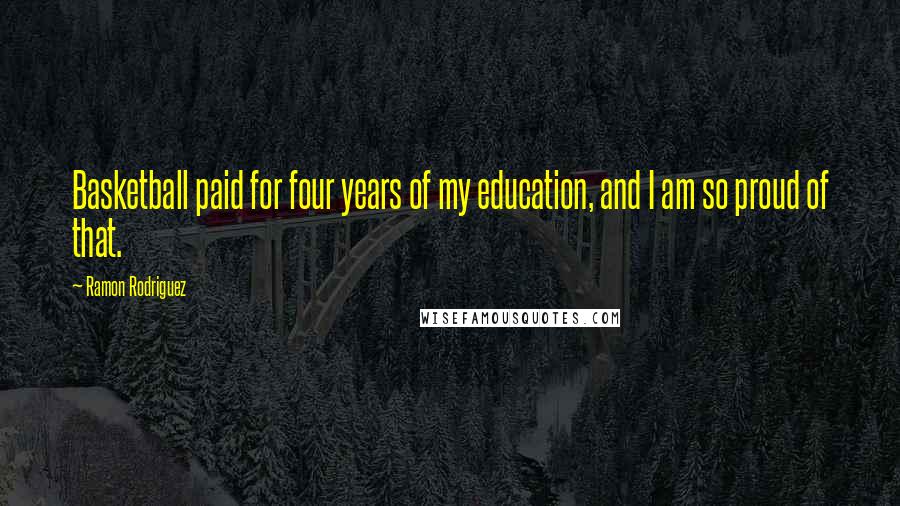 Ramon Rodriguez Quotes: Basketball paid for four years of my education, and I am so proud of that.