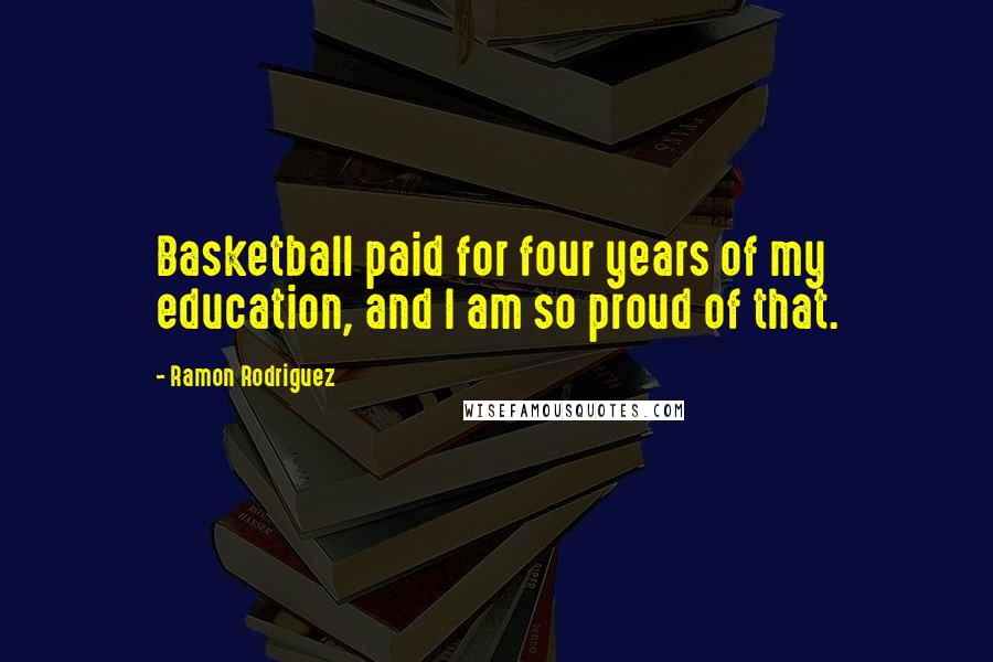 Ramon Rodriguez Quotes: Basketball paid for four years of my education, and I am so proud of that.