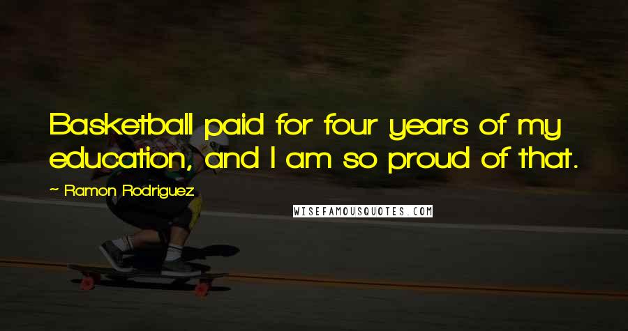 Ramon Rodriguez Quotes: Basketball paid for four years of my education, and I am so proud of that.