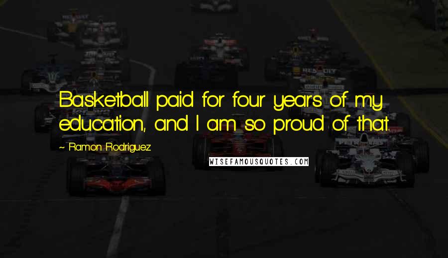 Ramon Rodriguez Quotes: Basketball paid for four years of my education, and I am so proud of that.