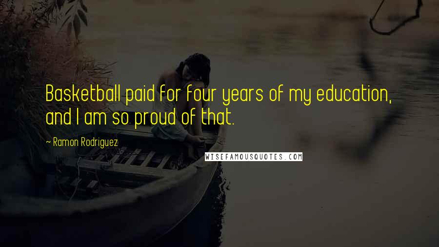 Ramon Rodriguez Quotes: Basketball paid for four years of my education, and I am so proud of that.