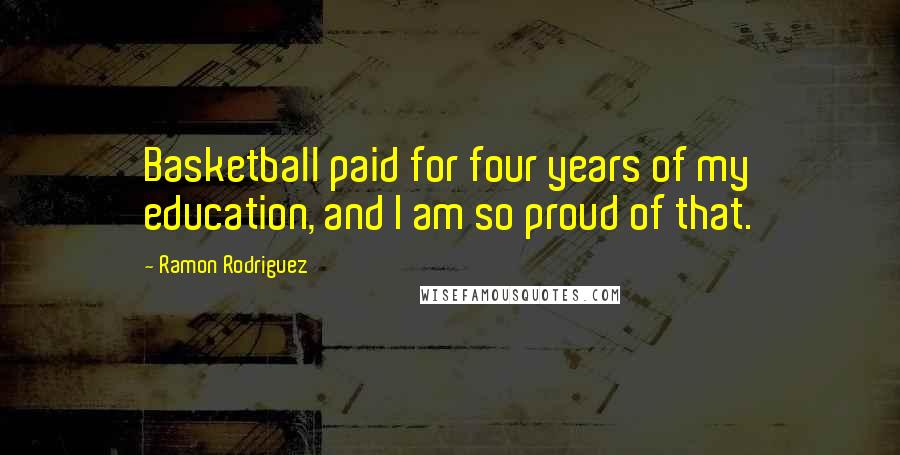 Ramon Rodriguez Quotes: Basketball paid for four years of my education, and I am so proud of that.