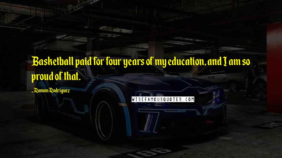 Ramon Rodriguez Quotes: Basketball paid for four years of my education, and I am so proud of that.