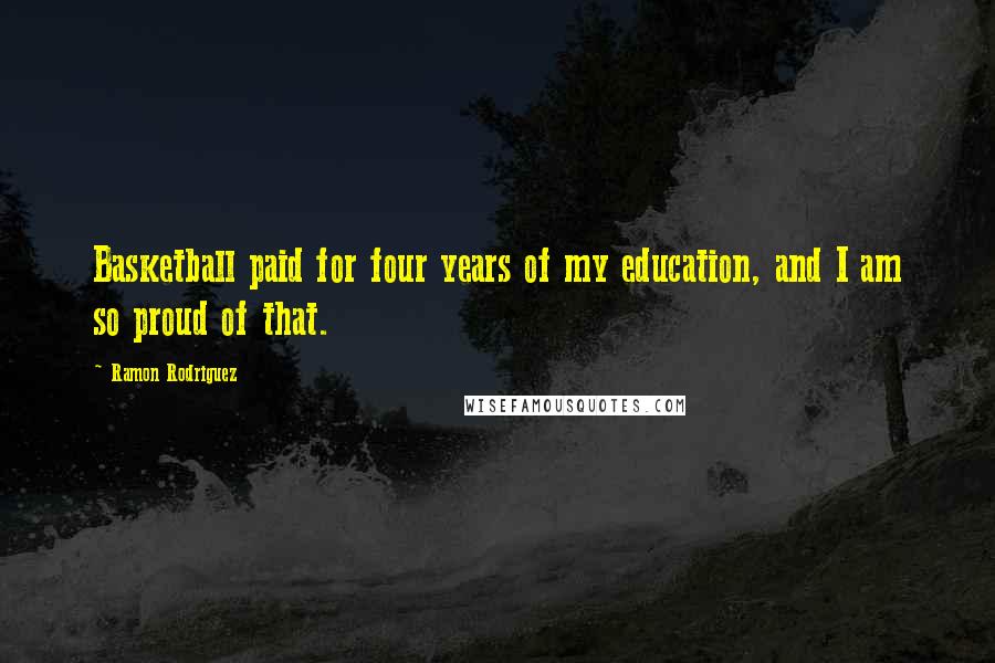 Ramon Rodriguez Quotes: Basketball paid for four years of my education, and I am so proud of that.
