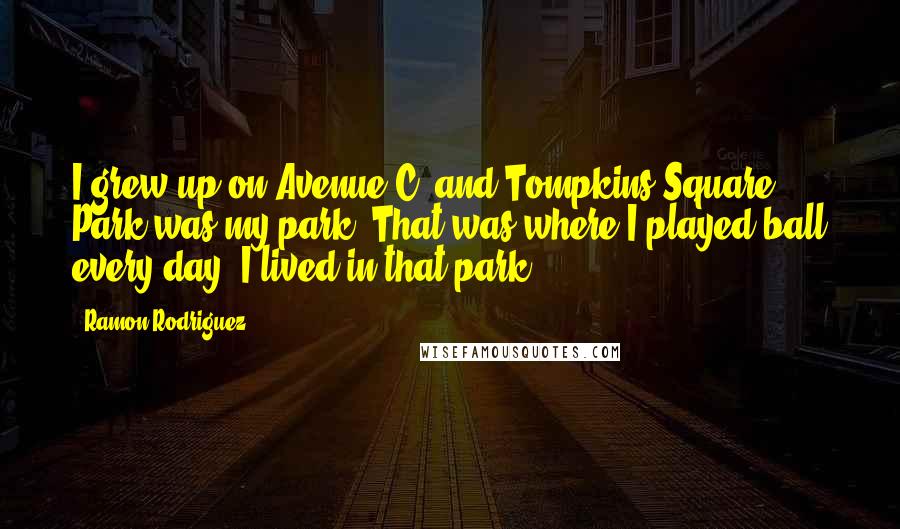 Ramon Rodriguez Quotes: I grew up on Avenue C, and Tompkins Square Park was my park. That was where I played ball every day. I lived in that park.