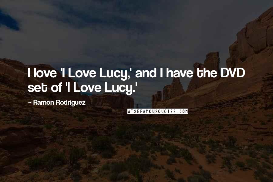 Ramon Rodriguez Quotes: I love 'I Love Lucy,' and I have the DVD set of 'I Love Lucy.'