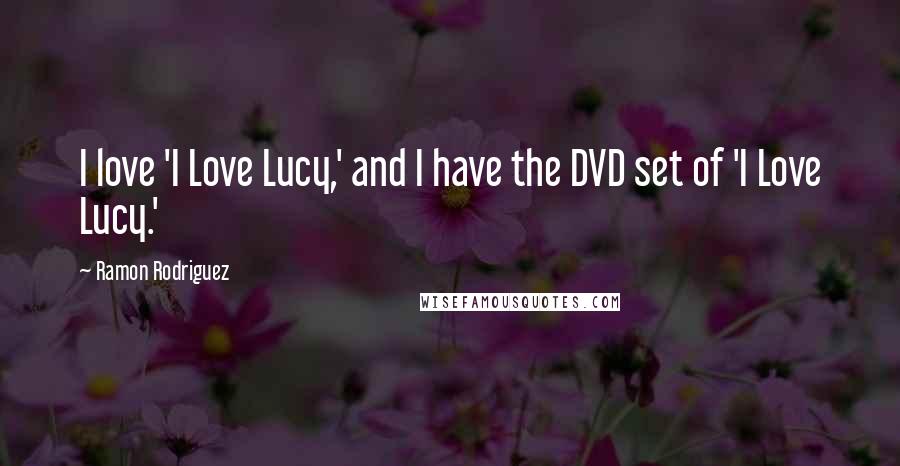 Ramon Rodriguez Quotes: I love 'I Love Lucy,' and I have the DVD set of 'I Love Lucy.'