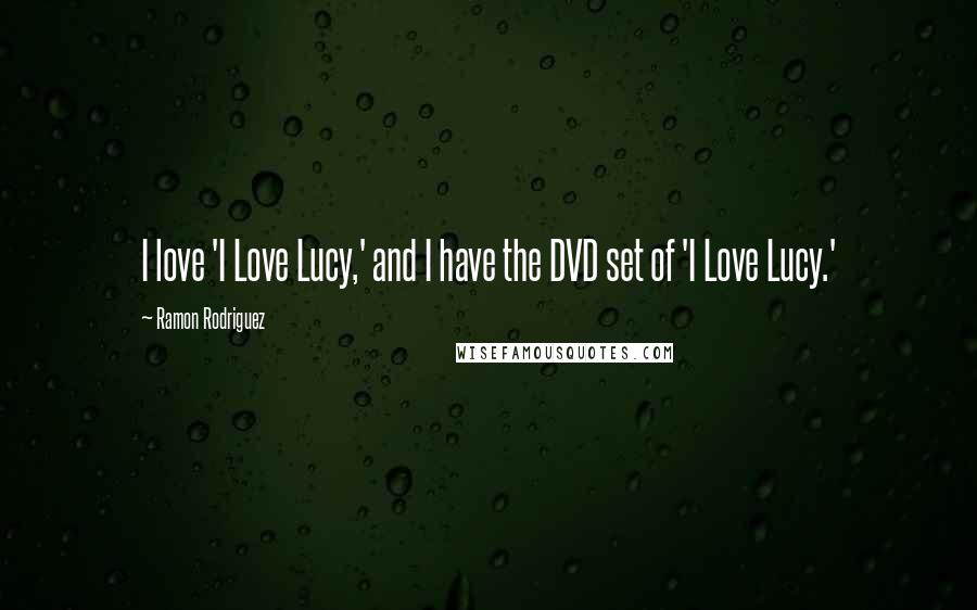 Ramon Rodriguez Quotes: I love 'I Love Lucy,' and I have the DVD set of 'I Love Lucy.'