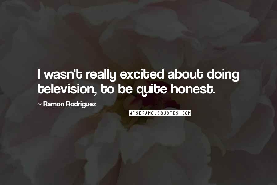 Ramon Rodriguez Quotes: I wasn't really excited about doing television, to be quite honest.