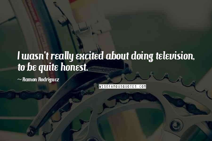Ramon Rodriguez Quotes: I wasn't really excited about doing television, to be quite honest.