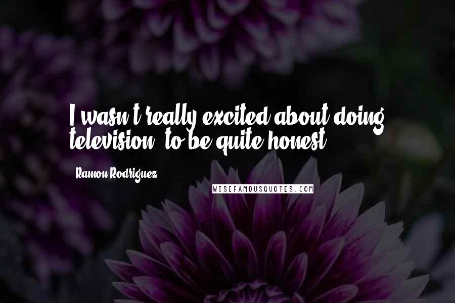 Ramon Rodriguez Quotes: I wasn't really excited about doing television, to be quite honest.