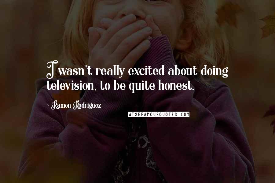 Ramon Rodriguez Quotes: I wasn't really excited about doing television, to be quite honest.