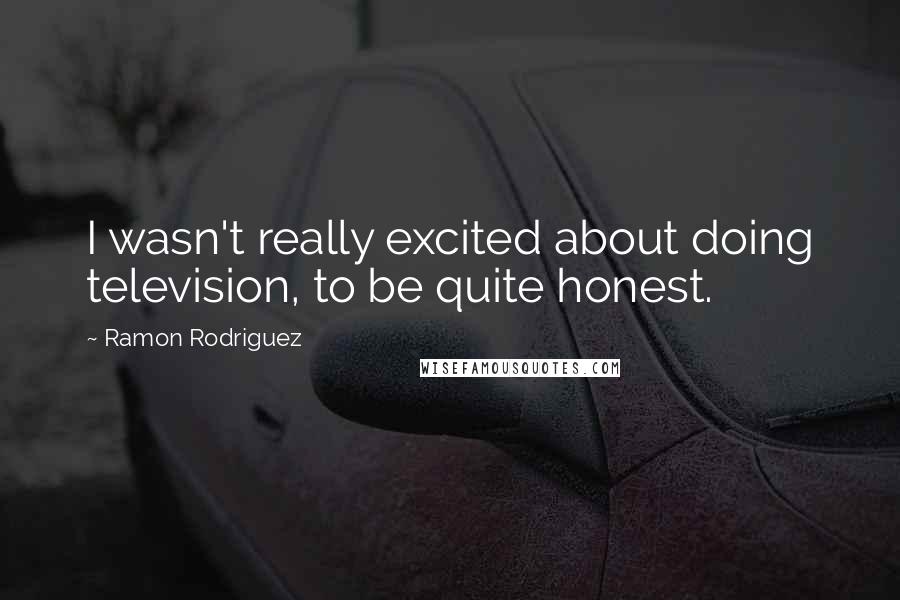 Ramon Rodriguez Quotes: I wasn't really excited about doing television, to be quite honest.