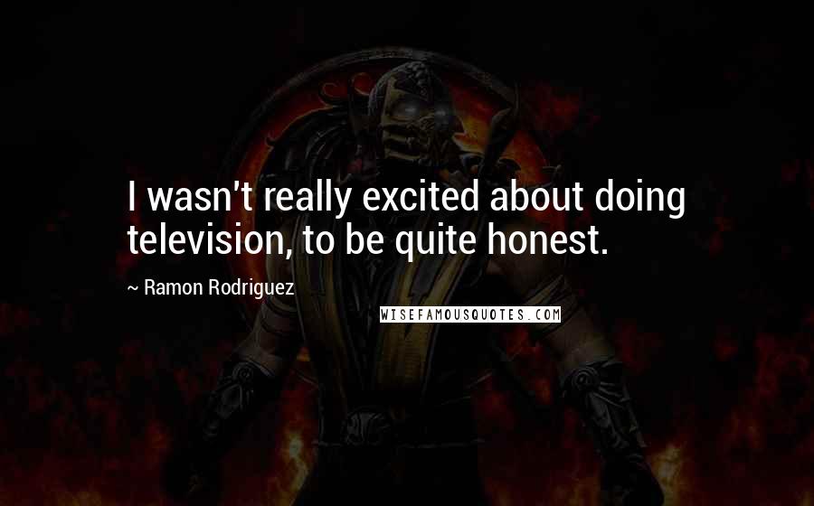 Ramon Rodriguez Quotes: I wasn't really excited about doing television, to be quite honest.