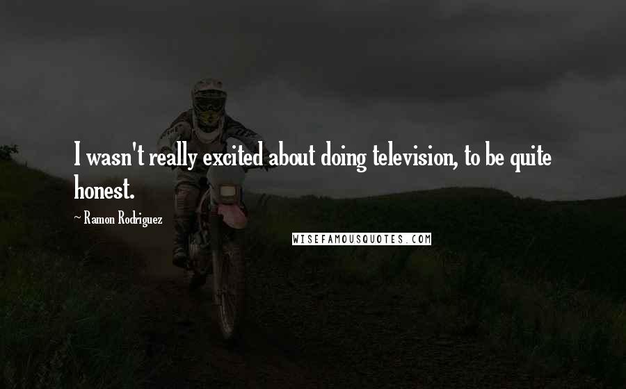 Ramon Rodriguez Quotes: I wasn't really excited about doing television, to be quite honest.