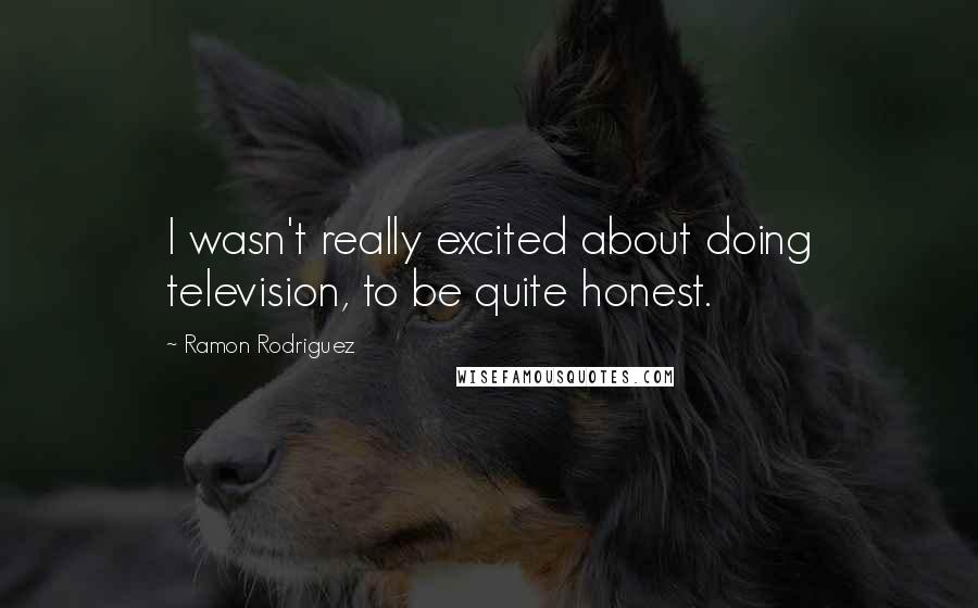 Ramon Rodriguez Quotes: I wasn't really excited about doing television, to be quite honest.