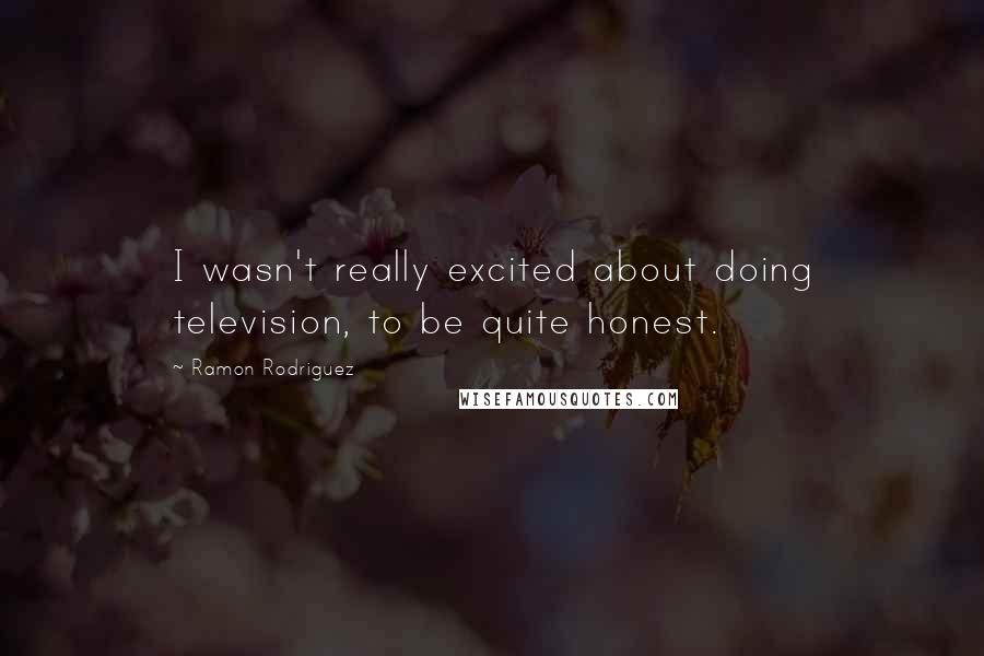 Ramon Rodriguez Quotes: I wasn't really excited about doing television, to be quite honest.