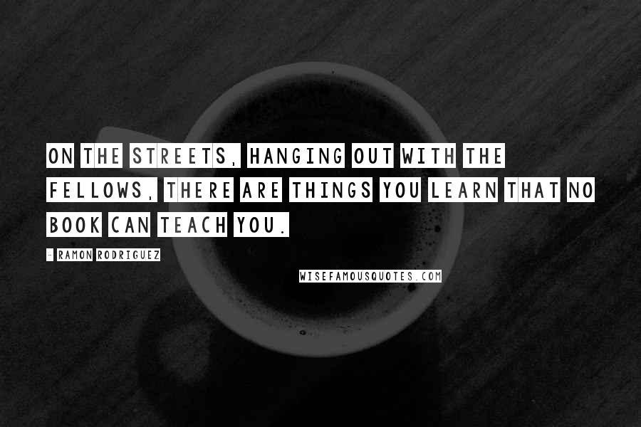 Ramon Rodriguez Quotes: On the streets, hanging out with the fellows, there are things you learn that no book can teach you.