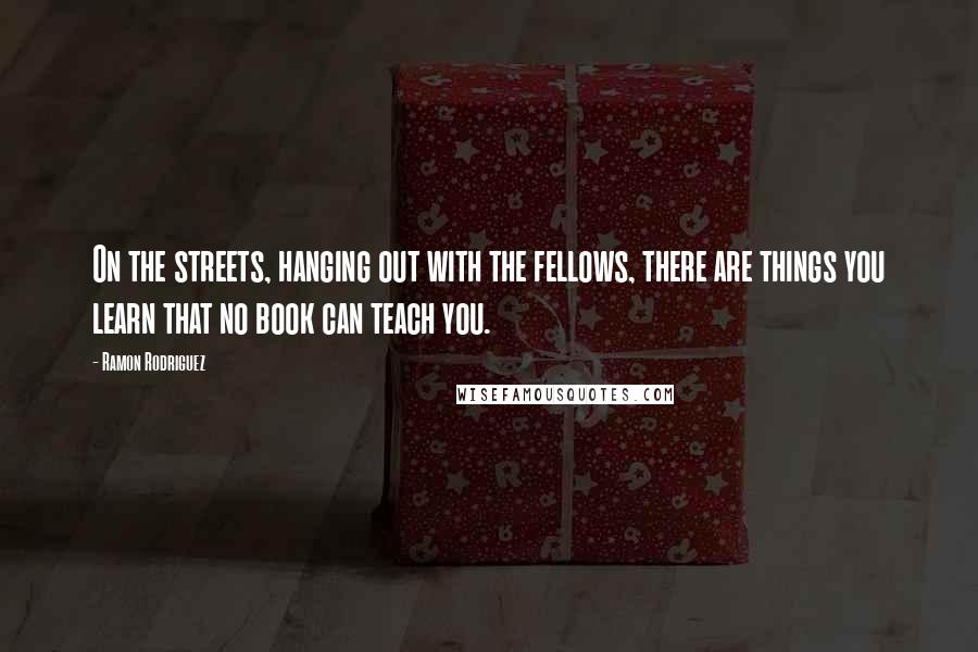 Ramon Rodriguez Quotes: On the streets, hanging out with the fellows, there are things you learn that no book can teach you.