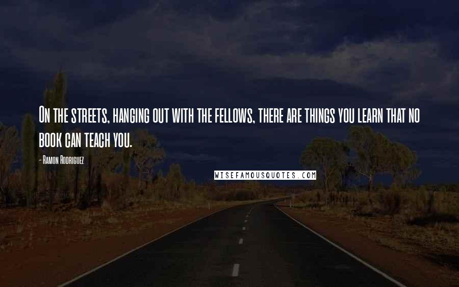 Ramon Rodriguez Quotes: On the streets, hanging out with the fellows, there are things you learn that no book can teach you.