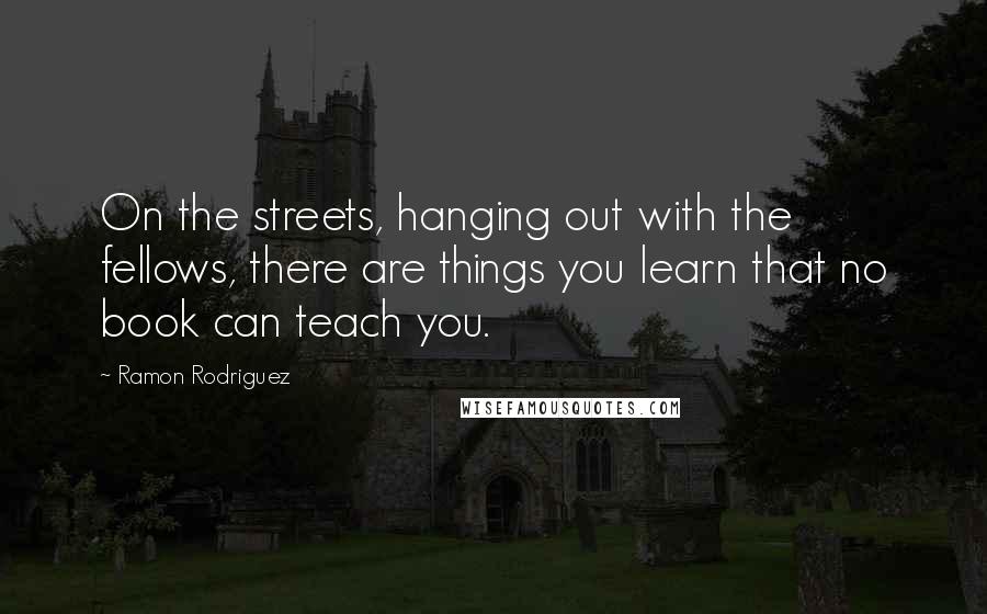 Ramon Rodriguez Quotes: On the streets, hanging out with the fellows, there are things you learn that no book can teach you.