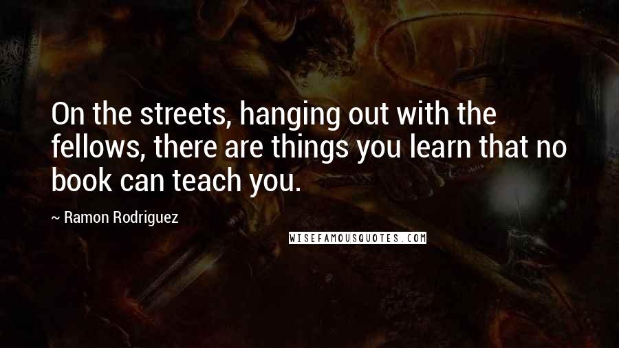 Ramon Rodriguez Quotes: On the streets, hanging out with the fellows, there are things you learn that no book can teach you.