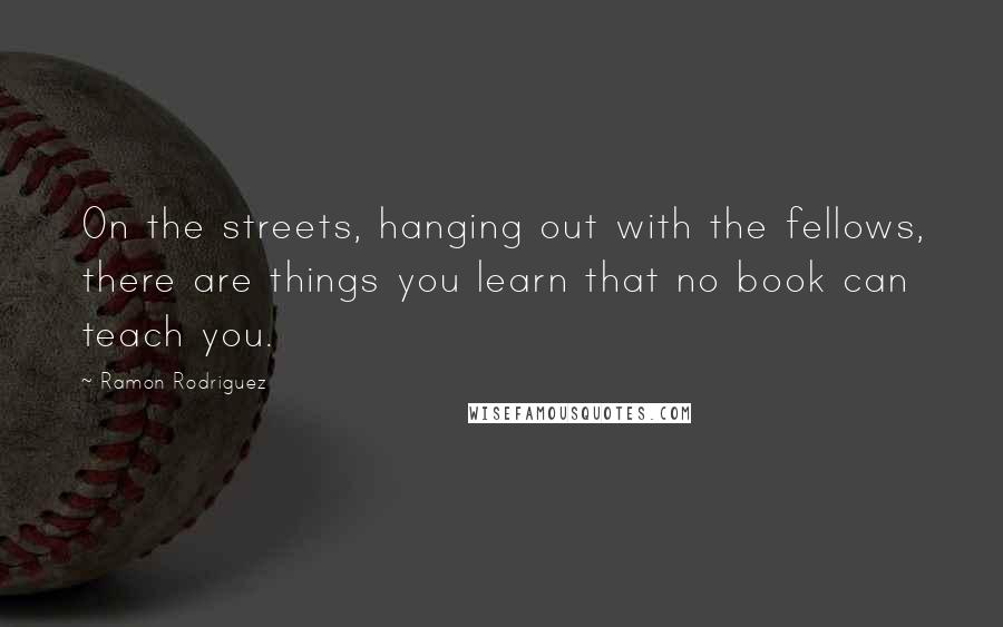 Ramon Rodriguez Quotes: On the streets, hanging out with the fellows, there are things you learn that no book can teach you.