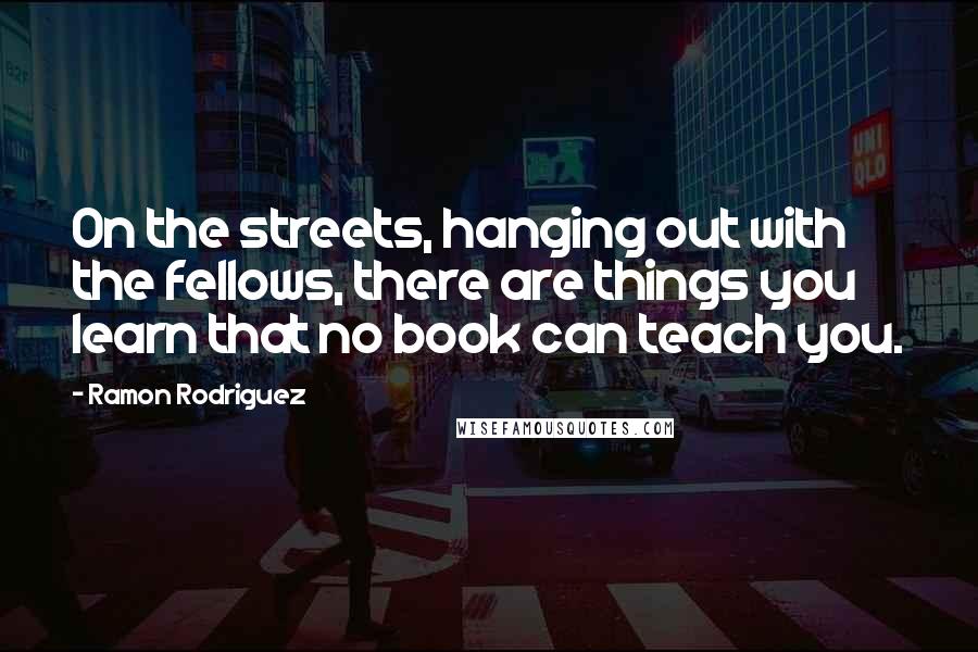 Ramon Rodriguez Quotes: On the streets, hanging out with the fellows, there are things you learn that no book can teach you.