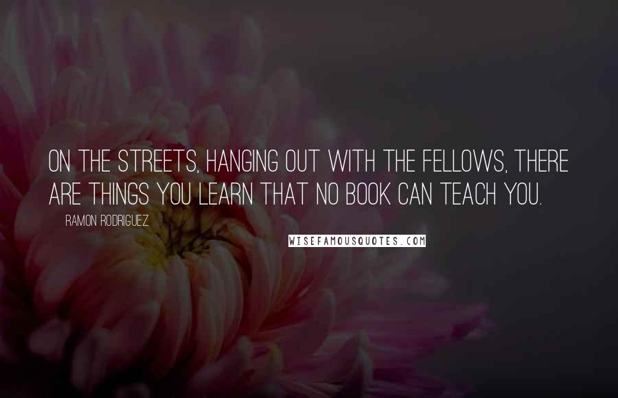 Ramon Rodriguez Quotes: On the streets, hanging out with the fellows, there are things you learn that no book can teach you.