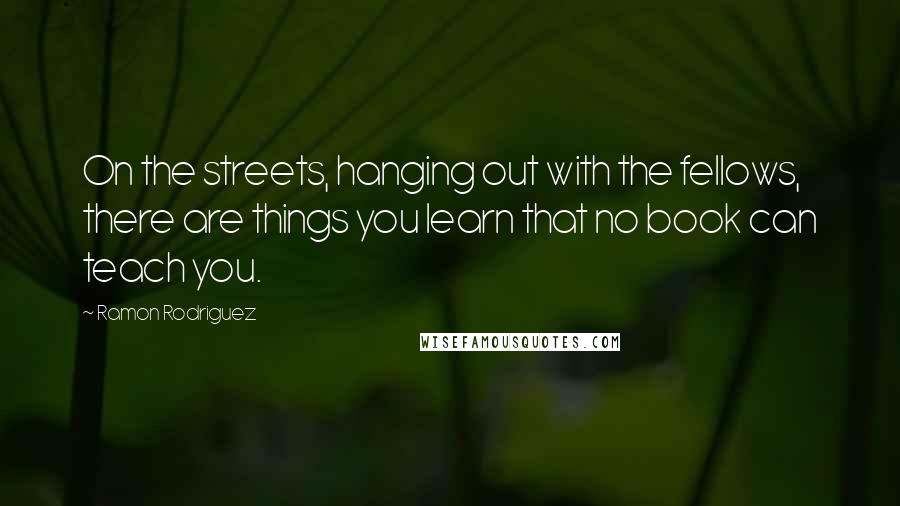 Ramon Rodriguez Quotes: On the streets, hanging out with the fellows, there are things you learn that no book can teach you.