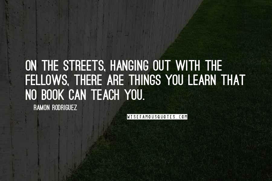 Ramon Rodriguez Quotes: On the streets, hanging out with the fellows, there are things you learn that no book can teach you.