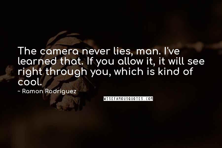Ramon Rodriguez Quotes: The camera never lies, man. I've learned that. If you allow it, it will see right through you, which is kind of cool.