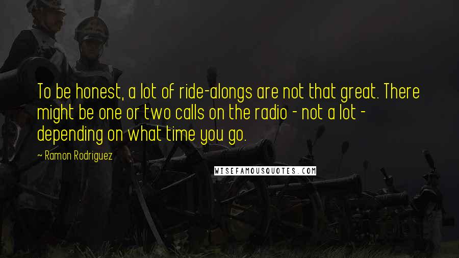 Ramon Rodriguez Quotes: To be honest, a lot of ride-alongs are not that great. There might be one or two calls on the radio - not a lot - depending on what time you go.