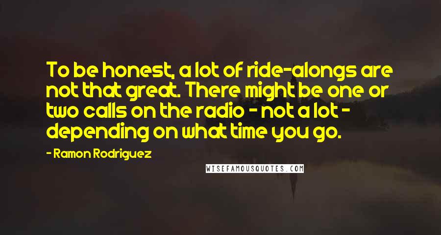 Ramon Rodriguez Quotes: To be honest, a lot of ride-alongs are not that great. There might be one or two calls on the radio - not a lot - depending on what time you go.