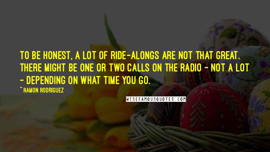 Ramon Rodriguez Quotes: To be honest, a lot of ride-alongs are not that great. There might be one or two calls on the radio - not a lot - depending on what time you go.