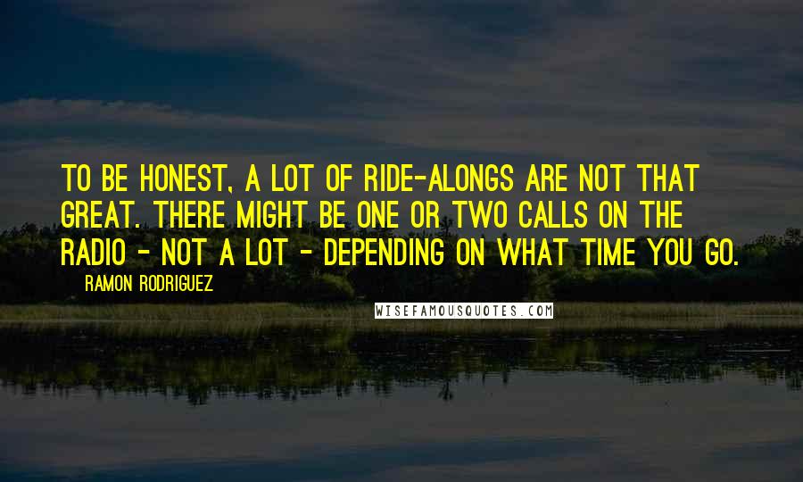 Ramon Rodriguez Quotes: To be honest, a lot of ride-alongs are not that great. There might be one or two calls on the radio - not a lot - depending on what time you go.