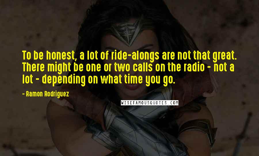 Ramon Rodriguez Quotes: To be honest, a lot of ride-alongs are not that great. There might be one or two calls on the radio - not a lot - depending on what time you go.