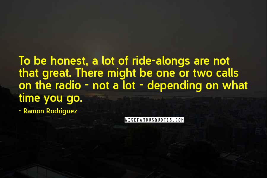 Ramon Rodriguez Quotes: To be honest, a lot of ride-alongs are not that great. There might be one or two calls on the radio - not a lot - depending on what time you go.