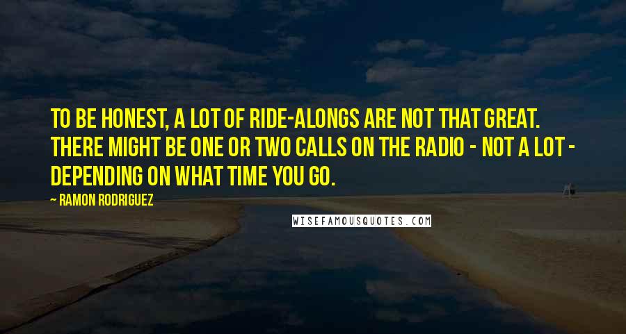 Ramon Rodriguez Quotes: To be honest, a lot of ride-alongs are not that great. There might be one or two calls on the radio - not a lot - depending on what time you go.