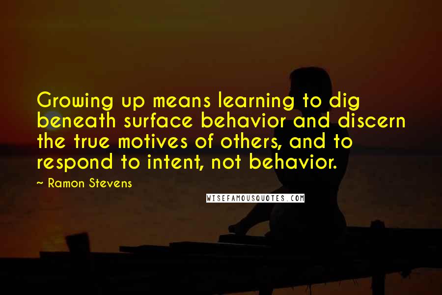 Ramon Stevens Quotes: Growing up means learning to dig beneath surface behavior and discern the true motives of others, and to respond to intent, not behavior.