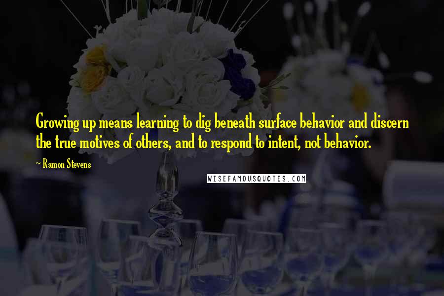 Ramon Stevens Quotes: Growing up means learning to dig beneath surface behavior and discern the true motives of others, and to respond to intent, not behavior.