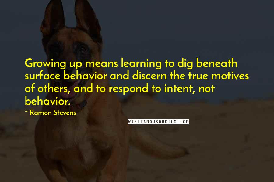 Ramon Stevens Quotes: Growing up means learning to dig beneath surface behavior and discern the true motives of others, and to respond to intent, not behavior.
