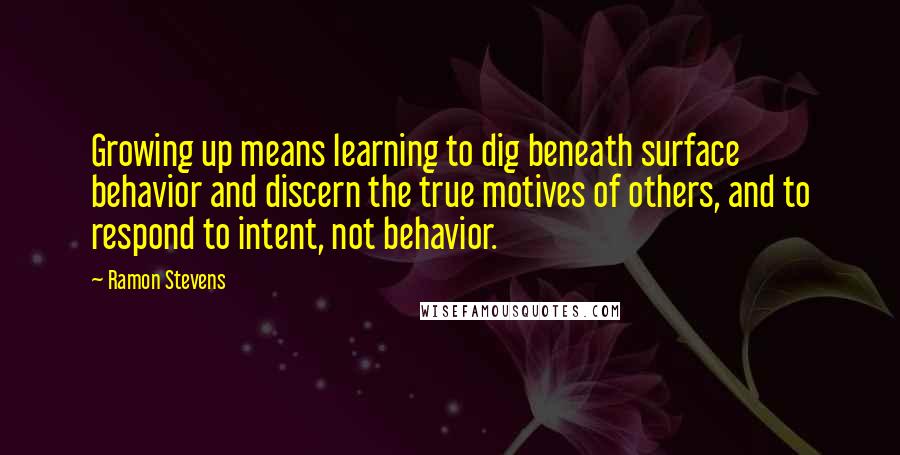 Ramon Stevens Quotes: Growing up means learning to dig beneath surface behavior and discern the true motives of others, and to respond to intent, not behavior.