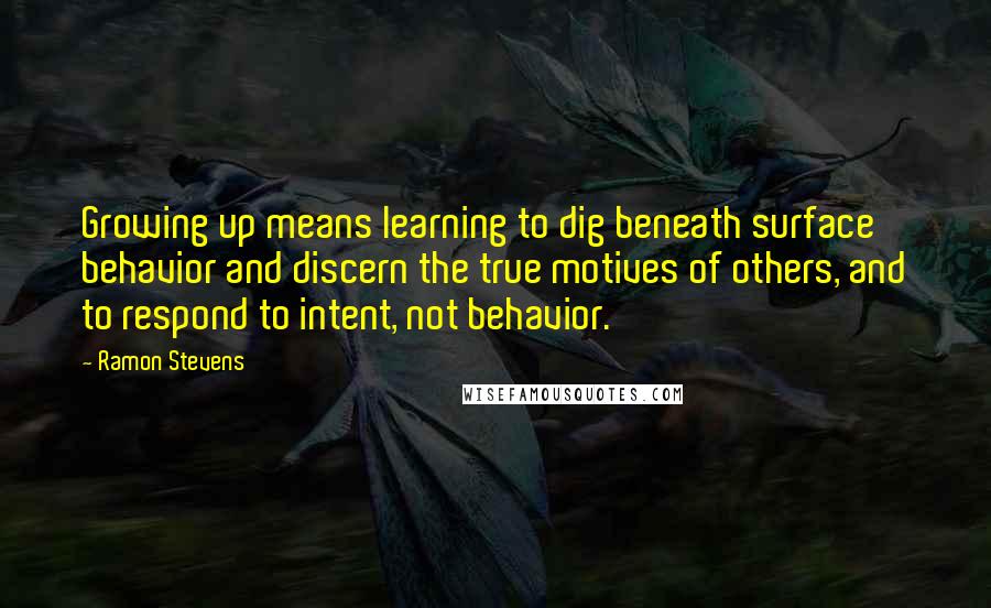 Ramon Stevens Quotes: Growing up means learning to dig beneath surface behavior and discern the true motives of others, and to respond to intent, not behavior.
