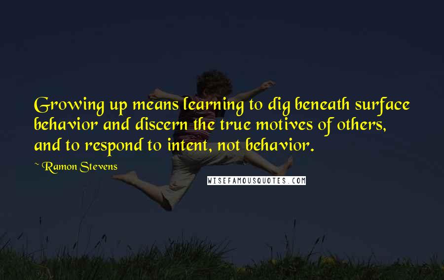 Ramon Stevens Quotes: Growing up means learning to dig beneath surface behavior and discern the true motives of others, and to respond to intent, not behavior.