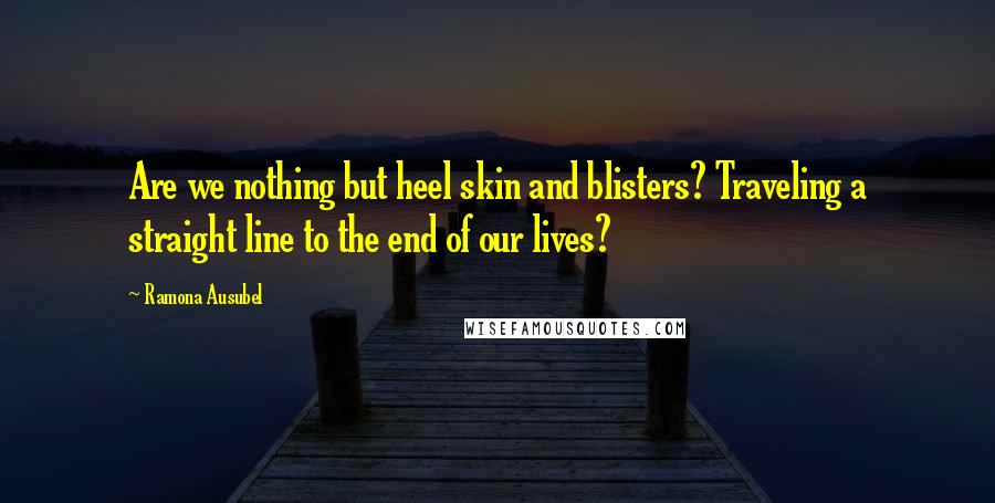 Ramona Ausubel Quotes: Are we nothing but heel skin and blisters? Traveling a straight line to the end of our lives?