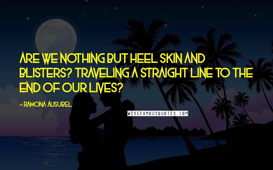Ramona Ausubel Quotes: Are we nothing but heel skin and blisters? Traveling a straight line to the end of our lives?