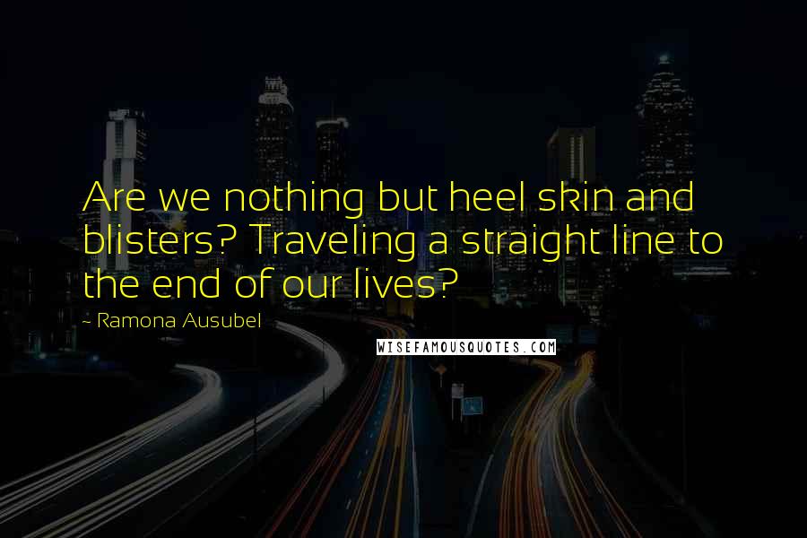 Ramona Ausubel Quotes: Are we nothing but heel skin and blisters? Traveling a straight line to the end of our lives?