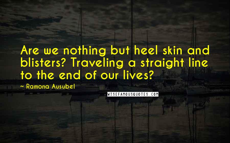 Ramona Ausubel Quotes: Are we nothing but heel skin and blisters? Traveling a straight line to the end of our lives?