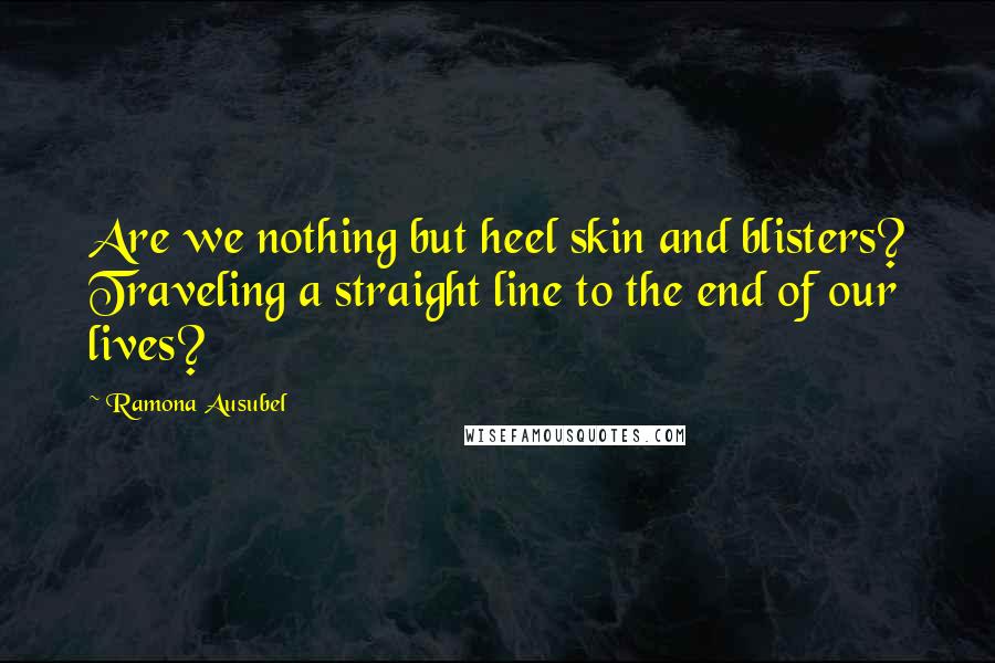 Ramona Ausubel Quotes: Are we nothing but heel skin and blisters? Traveling a straight line to the end of our lives?